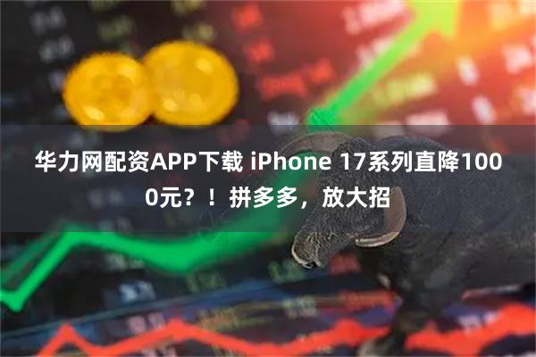 华力网配资APP下载 iPhone 17系列直降1000元？！拼多多，放大招