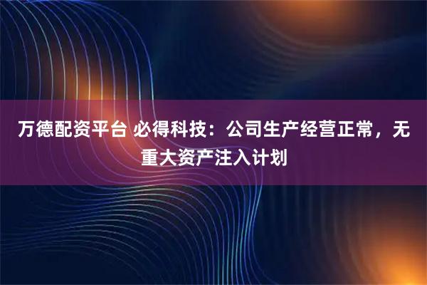 万德配资平台 必得科技：公司生产经营正常，无重大资产注入计划