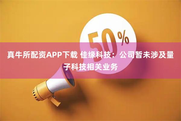 真牛所配资APP下载 佳缘科技：公司暂未涉及量子科技相关业务