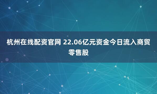 杭州在线配资官网 22.06亿元资金今日流入商贸零售股