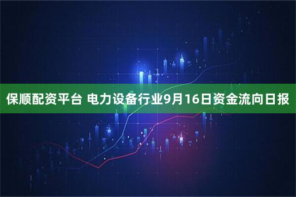 保顺配资平台 电力设备行业9月16日资金流向日报