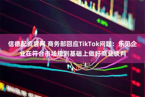 信德配资官网 商务部回应TikTok问题:乐见企业在符合市场规则基础上做好商业谈判