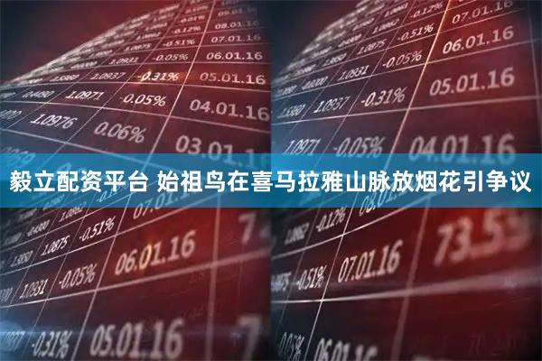 毅立配资平台 始祖鸟在喜马拉雅山脉放烟花引争议