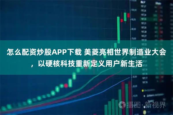 怎么配资炒股APP下载 美菱亮相世界制造业大会，以硬核科技重新定义用户新生活
