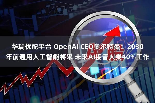 华瑞优配平台 OpenAI CEO奥尔特曼：2030年前通用人工智能将来 未来AI接管人类40%工作