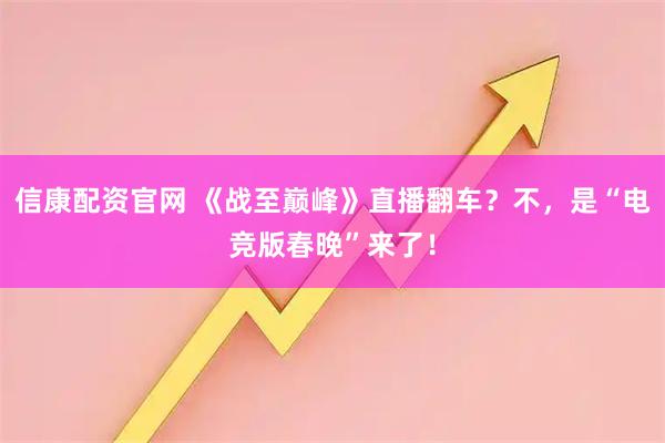 信康配资官网 《战至巅峰》直播翻车？不，是“电竞版春晚”来了！