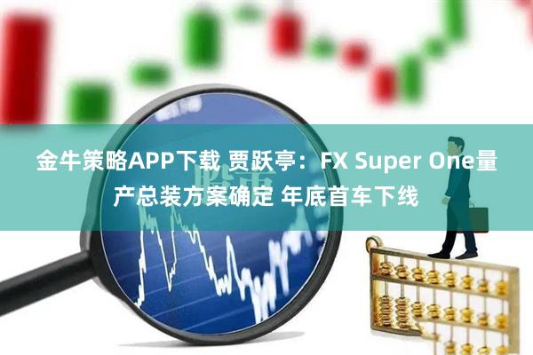 金牛策略APP下载 贾跃亭：FX Super One量产总装方案确定 年底首车下线