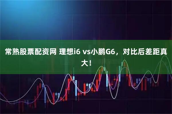 常熟股票配资网 理想i6 vs小鹏G6，对比后差距真大！