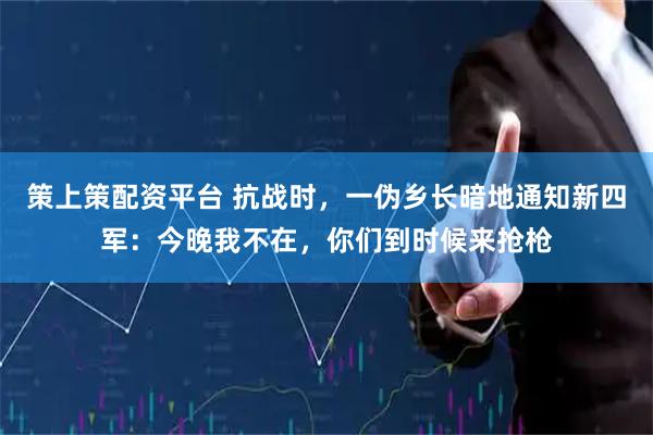 策上策配资平台 抗战时,一伪乡长暗地通知新四军:今晚我不在,你们到时候来抢枪