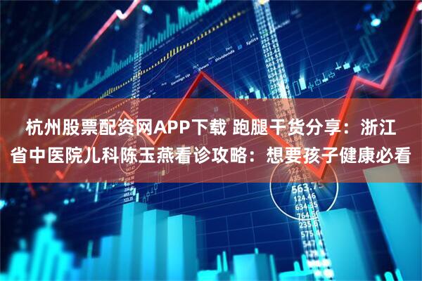 杭州股票配资网APP下载 跑腿干货分享：浙江省中医院儿科陈玉燕看诊攻略：想要孩子健康必看