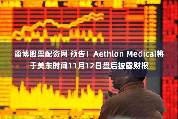 淄博股票配资网 预告！Aethlon Medical将于美东时间11月12日盘后披露财报