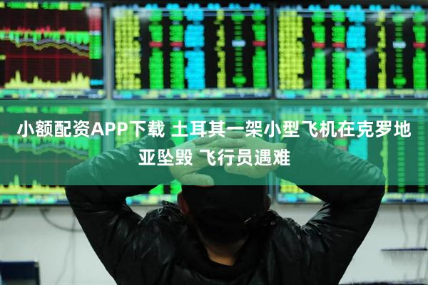 小额配资APP下载 土耳其一架小型飞机在克罗地亚坠毁 飞行员遇难