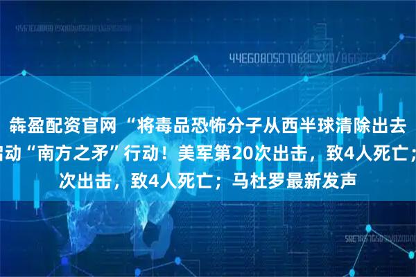 犇盈配资官网 “将毒品恐怖分子从西半球清除出去”，美防长宣布启动“南方之矛”行动！美军第20次出击，致4人死亡；马杜罗最新发声