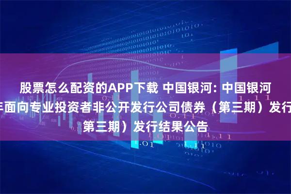 股票怎么配资的APP下载 中国银河: 中国银河:2025年面向专业投资者非公开发行公司债券(第三期)发行结果公告