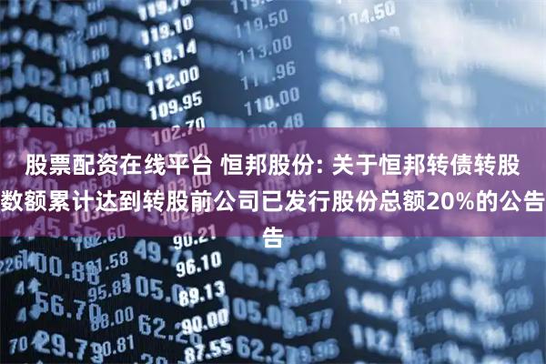 股票配资在线平台 恒邦股份: 关于恒邦转债转股数额累计达到转股前公司已发行股份总额20%的公告