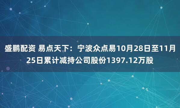 盛鹏配资 易点天下：宁波众点易10月28日至11月25日累计减持公司股份1397.12万股