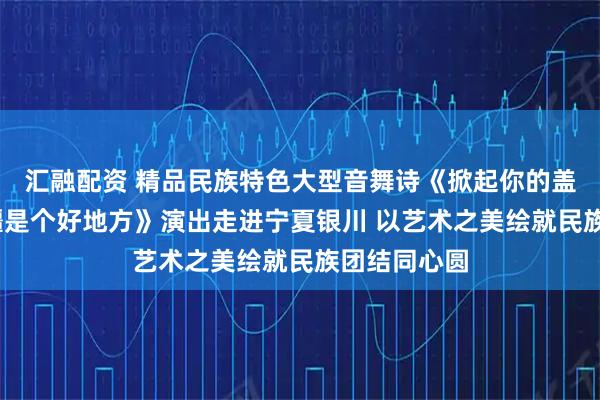 汇融配资 精品民族特色大型音舞诗《掀起你的盖头来——新疆是个好地方》演出走进宁夏银川 以艺术之美绘就民族团结同心圆