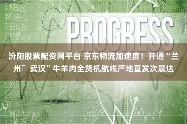 汾阳股票配资网平台 京东物流加速度!开通“兰州⇋武汉”牛羊肉全货机航线产地直发次晨达