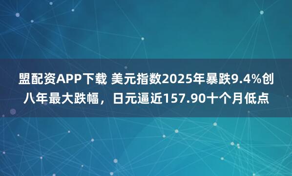 盟配资APP下载 美元指数2025年暴跌9.4%创八年最大跌幅，日元逼近157.90十个月低点