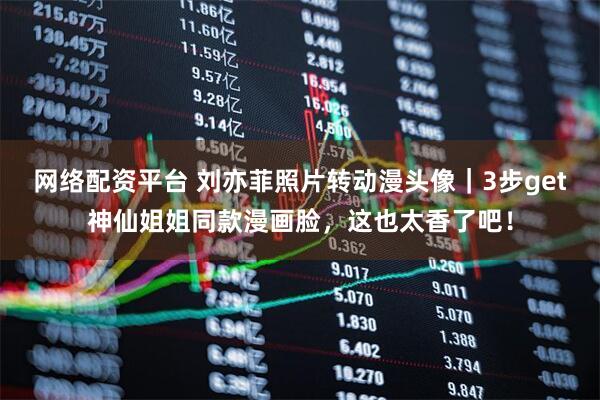 网络配资平台 刘亦菲照片转动漫头像｜3步get神仙姐姐同款漫画脸，这也太香了吧！