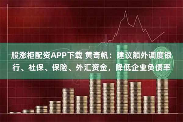 股涨柜配资APP下载 黄奇帆：建议额外调度银行、社保、保险、外汇资金，降低企业负债率