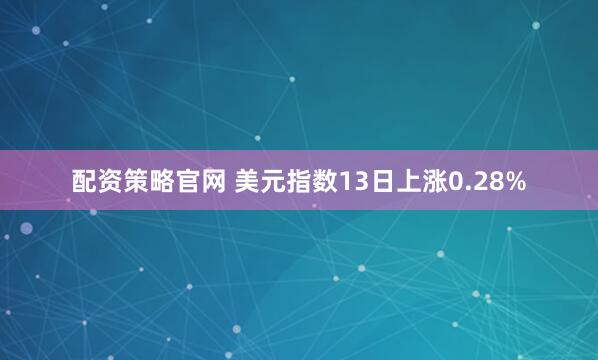 配资策略官网 美元指数13日上涨0.28%