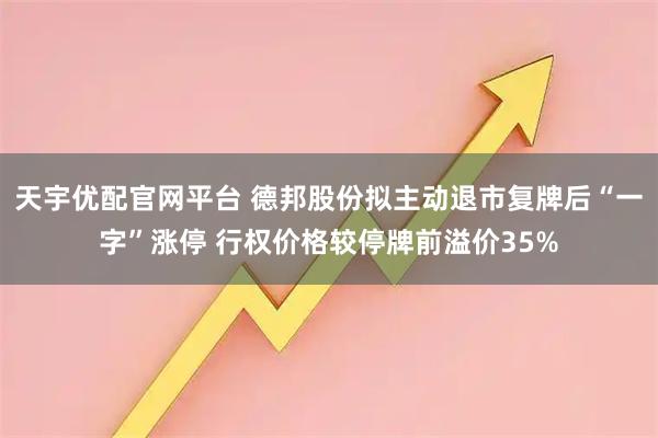 天宇优配官网平台 德邦股份拟主动退市复牌后“一字”涨停 行权价格较停牌前溢价35%