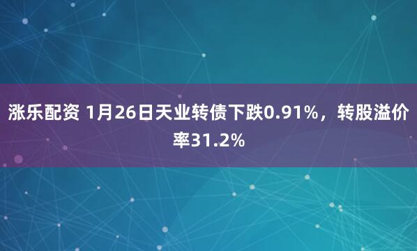 涨乐配资 1月26日天业转债下跌0.91%，转股溢价率31.2%