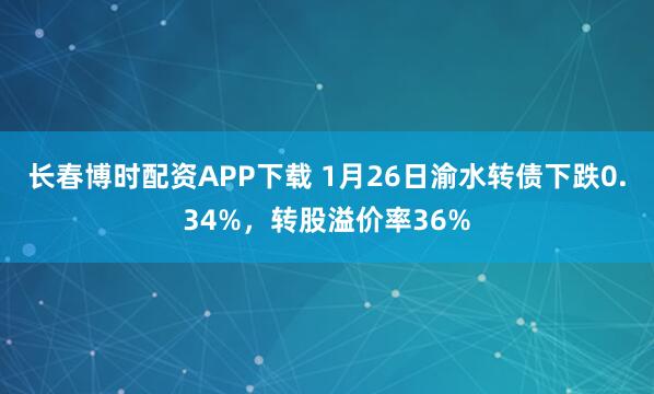 长春博时配资APP下载 1月26日渝水转债下跌0.34%，转股溢价率36%