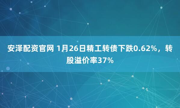 安泽配资官网 1月26日精工转债下跌0.62%，转股溢价率37%
