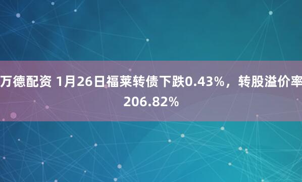 万德配资 1月26日福莱转债下跌0.43%，转股溢价率206.82%