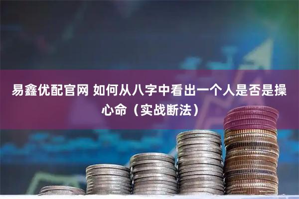 易鑫优配官网 如何从八字中看出一个人是否是操心命（实战断法）