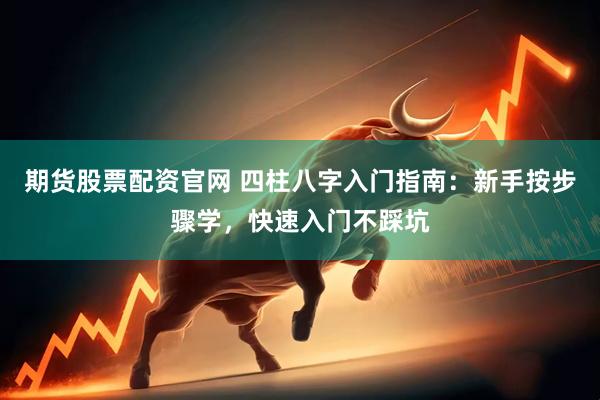 期货股票配资官网 四柱八字入门指南：新手按步骤学，快速入门不踩坑