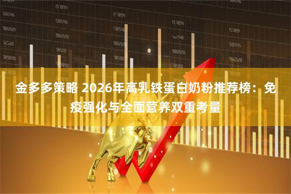 金多多策略 2026年高乳铁蛋白奶粉推荐榜:免疫强化与全面营养双重考量