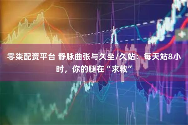 零柒配资平台 静脉曲张与久坐/久站:每天站8小时,你的腿在“求救”
