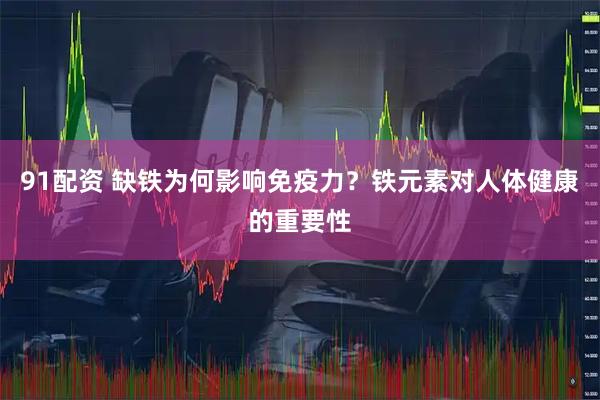 91配资 缺铁为何影响免疫力?铁元素对人体健康的重要性