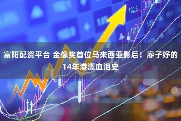 富阳配资平台 金像奖首位马来西亚影后！廖子妤的14年港漂血泪史