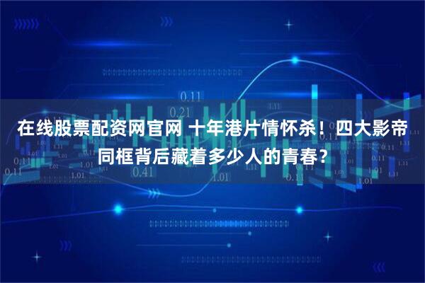 在线股票配资网官网 十年港片情怀杀!四大影帝同框背后藏着多少人的青春?
