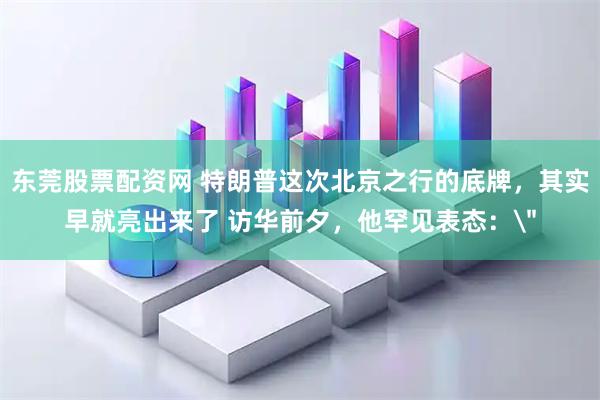 东莞股票配资网 特朗普这次北京之行的底牌，其实早就亮出来了 访华前夕，他罕见表态：