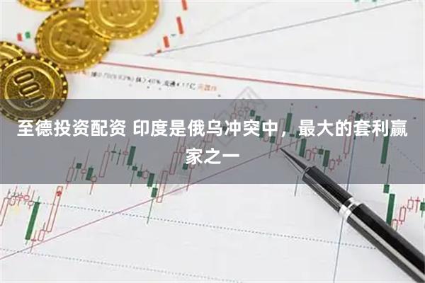 至德投资配资 印度是俄乌冲突中，最大的套利赢家之一
