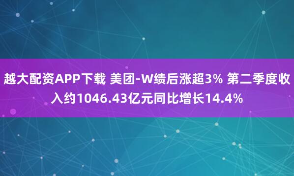 越大配资APP下载 美团-W绩后涨超3% 第二季度收入约1046.43亿元同比增长14.4%