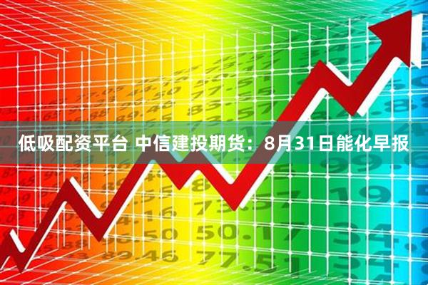 低吸配资平台 中信建投期货：8月31日能化早报