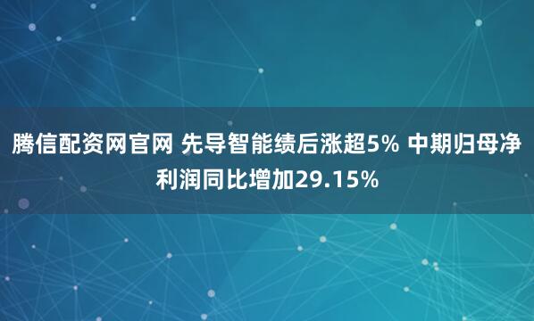 腾信配资网官网 先导智能绩后涨超5% 中期归母净利润同比增加29.15%