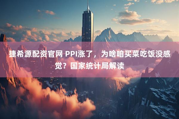 捷希源配资官网 PPI涨了，为啥咱买菜吃饭没感觉？国家统计局解读