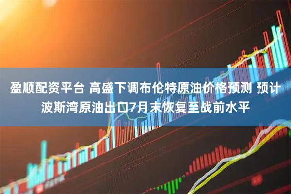 盈顺配资平台 高盛下调布伦特原油价格预测 预计波斯湾原油出口7月末恢复至战前水平