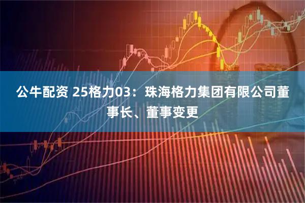 公牛配资 25格力03：珠海格力集团有限公司董事长、董事变更