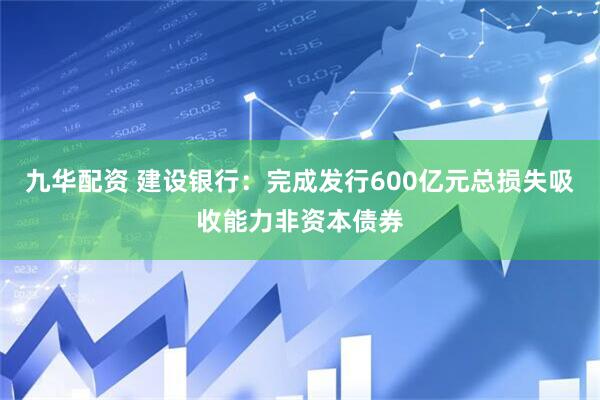 九华配资 建设银行：完成发行600亿元总损失吸收能力非资本债券