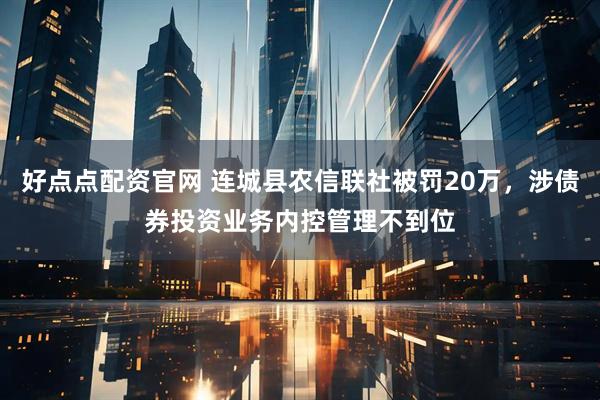 好点点配资官网 连城县农信联社被罚20万，涉债券投资业务内控管理不到位